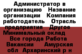 Администратор в организацию › Название организации ­ Компания-работодатель › Отрасль предприятия ­ Другое › Минимальный оклад ­ 1 - Все города Работа » Вакансии   . Амурская обл.,Архаринский р-н